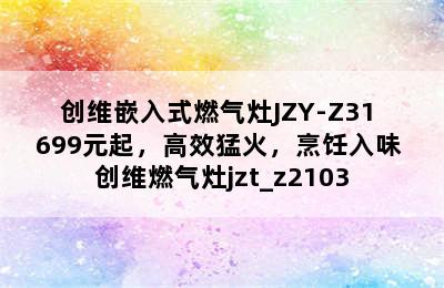 创维嵌入式燃气灶JZY-Z31 699元起，高效猛火，烹饪入味 创维燃气灶jzt_z2103